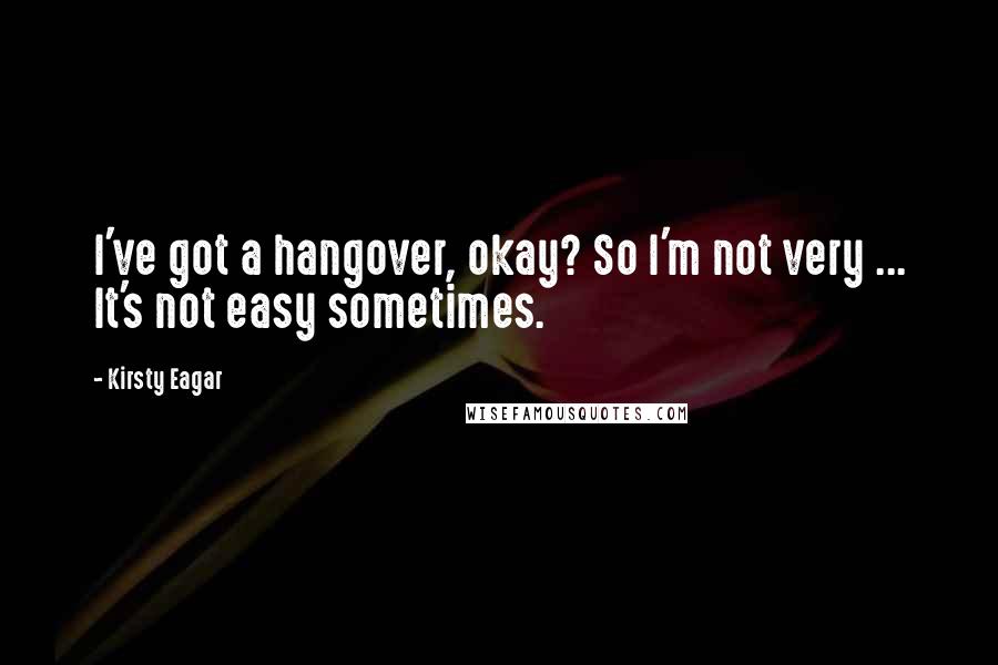 Kirsty Eagar Quotes: I've got a hangover, okay? So I'm not very ... It's not easy sometimes.