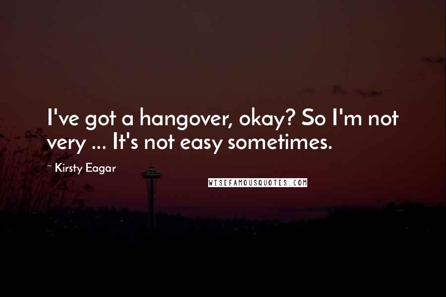 Kirsty Eagar Quotes: I've got a hangover, okay? So I'm not very ... It's not easy sometimes.
