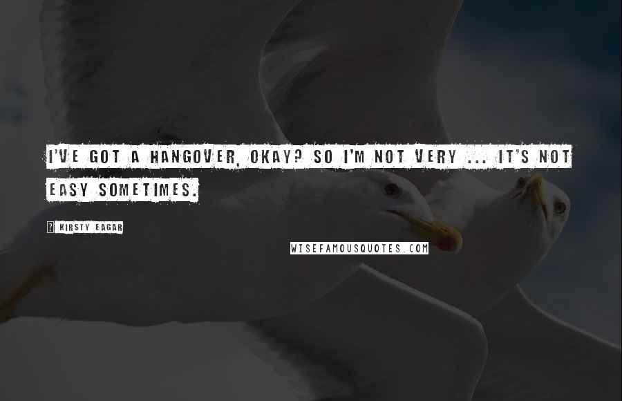 Kirsty Eagar Quotes: I've got a hangover, okay? So I'm not very ... It's not easy sometimes.
