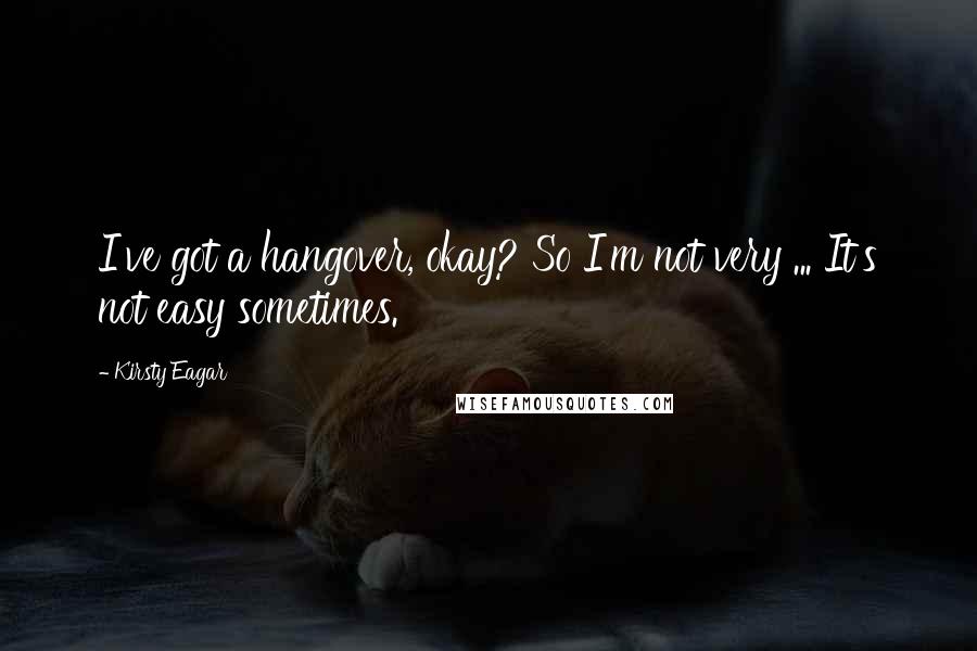 Kirsty Eagar Quotes: I've got a hangover, okay? So I'm not very ... It's not easy sometimes.