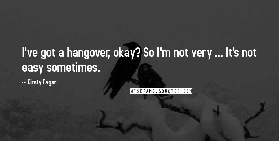 Kirsty Eagar Quotes: I've got a hangover, okay? So I'm not very ... It's not easy sometimes.