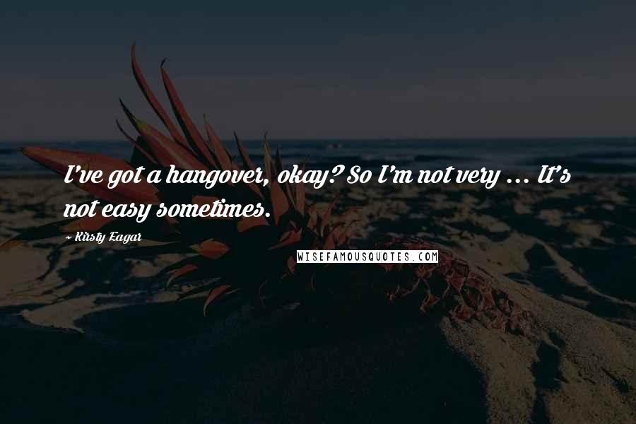 Kirsty Eagar Quotes: I've got a hangover, okay? So I'm not very ... It's not easy sometimes.