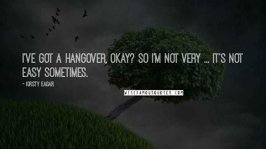 Kirsty Eagar Quotes: I've got a hangover, okay? So I'm not very ... It's not easy sometimes.