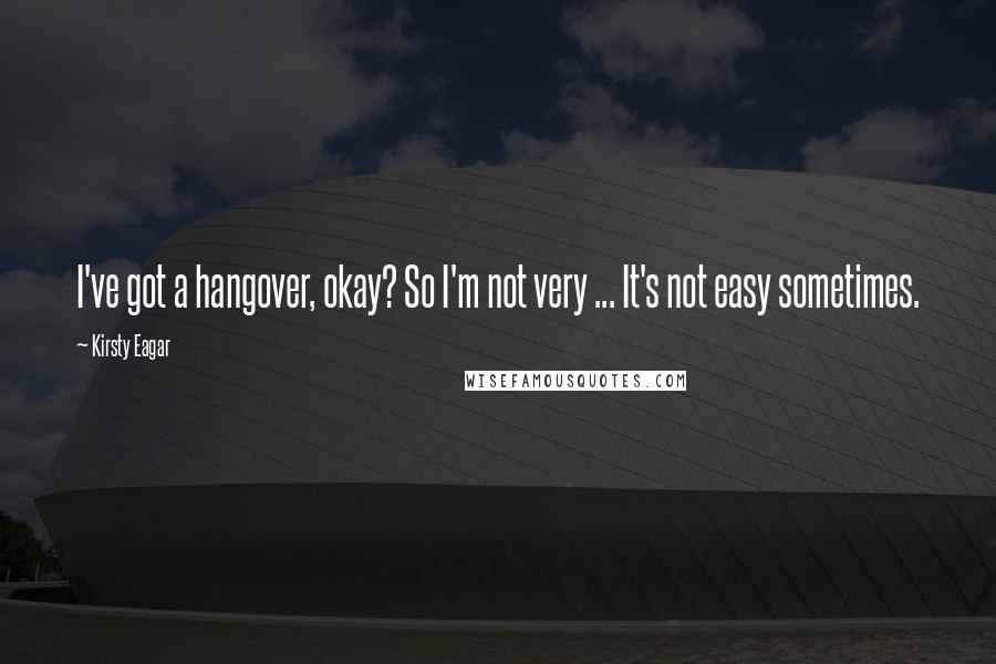 Kirsty Eagar Quotes: I've got a hangover, okay? So I'm not very ... It's not easy sometimes.