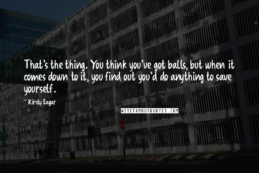 Kirsty Eagar Quotes: That's the thing. You think you've got balls, but when it comes down to it, you find out you'd do anything to save yourself.