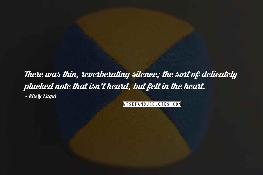 Kirsty Eagar Quotes: There was thin, reverberating silence; the sort of delicately plucked note that isn't heard, but felt in the heart.