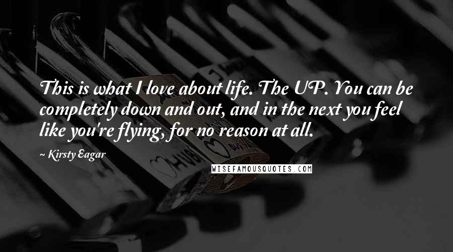 Kirsty Eagar Quotes: This is what I love about life. The UP. You can be completely down and out, and in the next you feel like you're flying, for no reason at all.