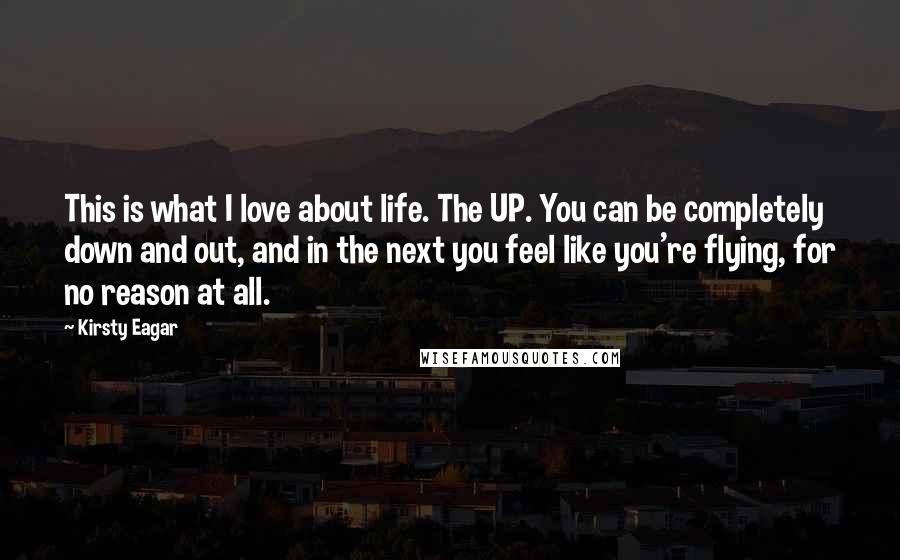 Kirsty Eagar Quotes: This is what I love about life. The UP. You can be completely down and out, and in the next you feel like you're flying, for no reason at all.