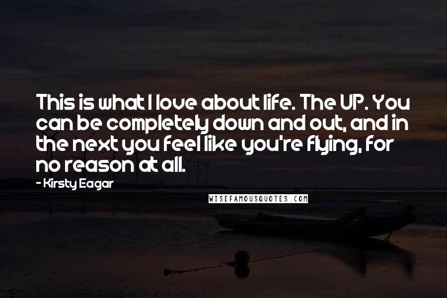 Kirsty Eagar Quotes: This is what I love about life. The UP. You can be completely down and out, and in the next you feel like you're flying, for no reason at all.