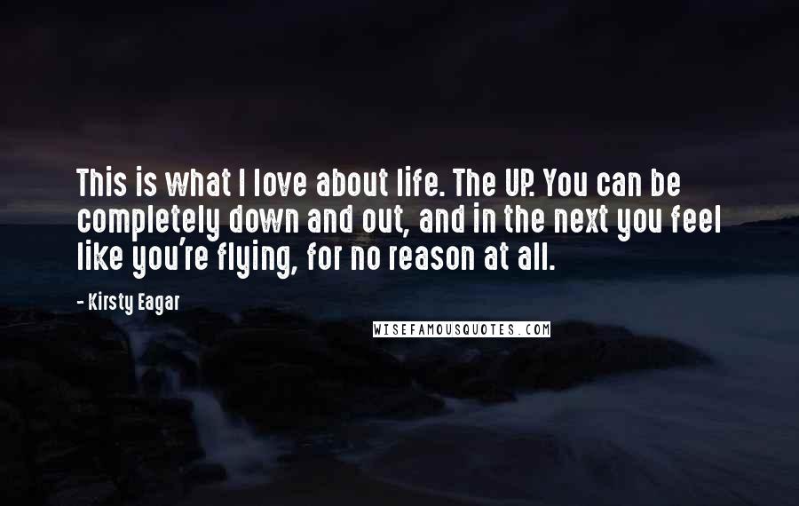 Kirsty Eagar Quotes: This is what I love about life. The UP. You can be completely down and out, and in the next you feel like you're flying, for no reason at all.