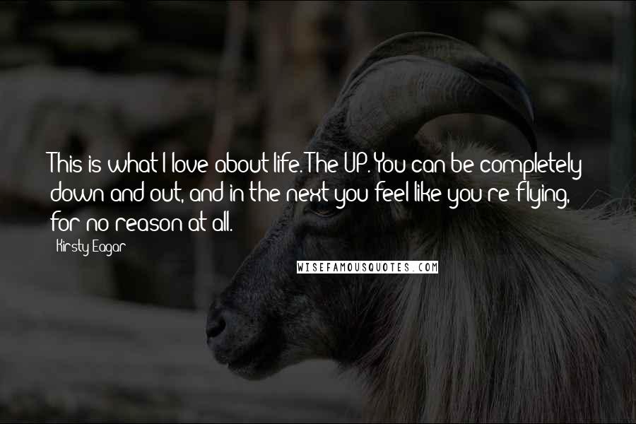 Kirsty Eagar Quotes: This is what I love about life. The UP. You can be completely down and out, and in the next you feel like you're flying, for no reason at all.