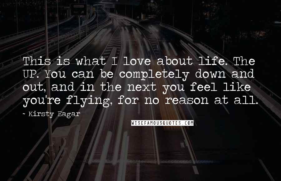 Kirsty Eagar Quotes: This is what I love about life. The UP. You can be completely down and out, and in the next you feel like you're flying, for no reason at all.