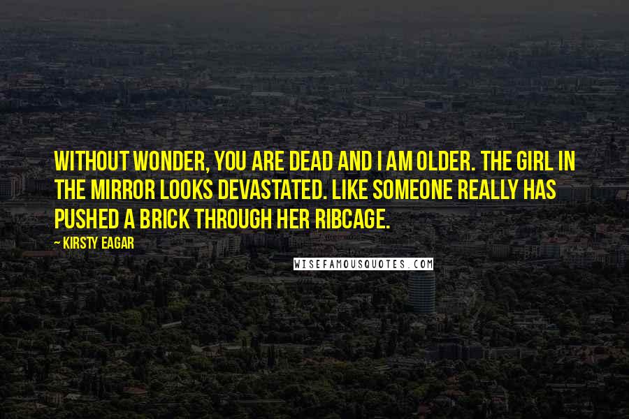 Kirsty Eagar Quotes: Without wonder, you are dead and I am older. The girl in the mirror looks devastated. Like someone really has pushed a brick through her ribcage.