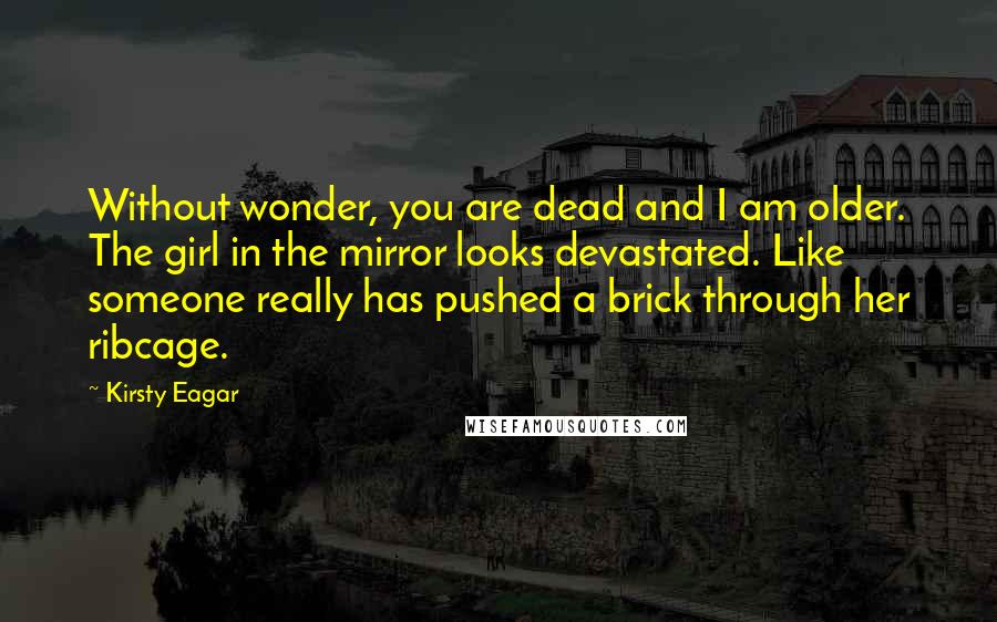 Kirsty Eagar Quotes: Without wonder, you are dead and I am older. The girl in the mirror looks devastated. Like someone really has pushed a brick through her ribcage.