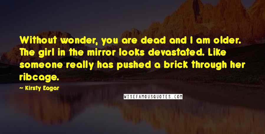 Kirsty Eagar Quotes: Without wonder, you are dead and I am older. The girl in the mirror looks devastated. Like someone really has pushed a brick through her ribcage.