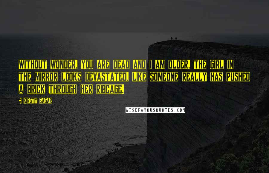 Kirsty Eagar Quotes: Without wonder, you are dead and I am older. The girl in the mirror looks devastated. Like someone really has pushed a brick through her ribcage.