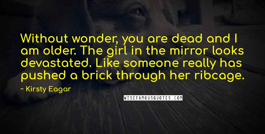 Kirsty Eagar Quotes: Without wonder, you are dead and I am older. The girl in the mirror looks devastated. Like someone really has pushed a brick through her ribcage.