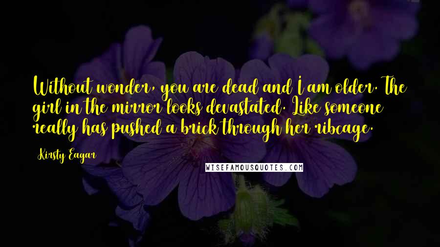 Kirsty Eagar Quotes: Without wonder, you are dead and I am older. The girl in the mirror looks devastated. Like someone really has pushed a brick through her ribcage.