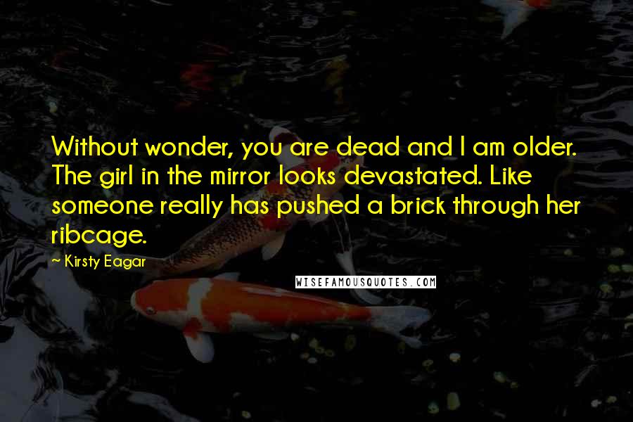 Kirsty Eagar Quotes: Without wonder, you are dead and I am older. The girl in the mirror looks devastated. Like someone really has pushed a brick through her ribcage.