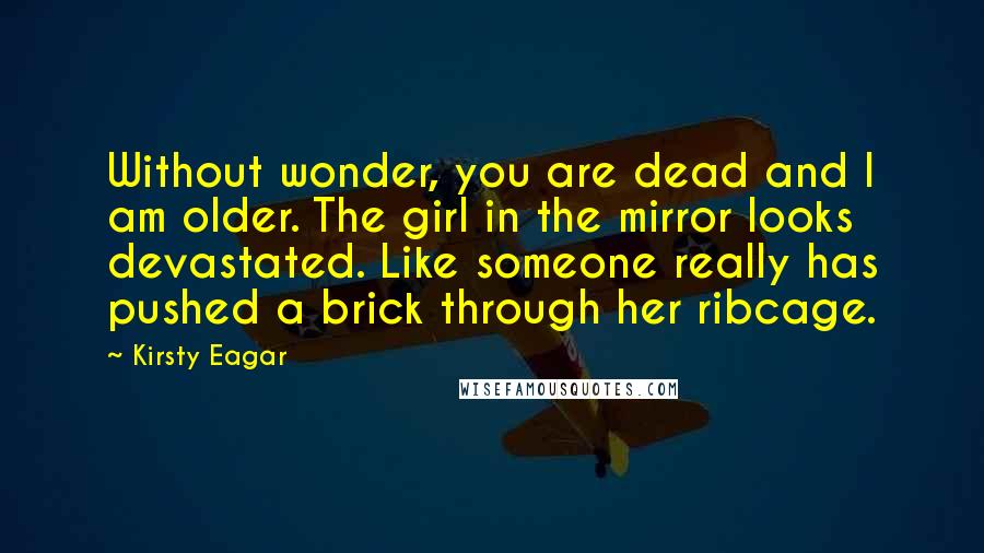 Kirsty Eagar Quotes: Without wonder, you are dead and I am older. The girl in the mirror looks devastated. Like someone really has pushed a brick through her ribcage.