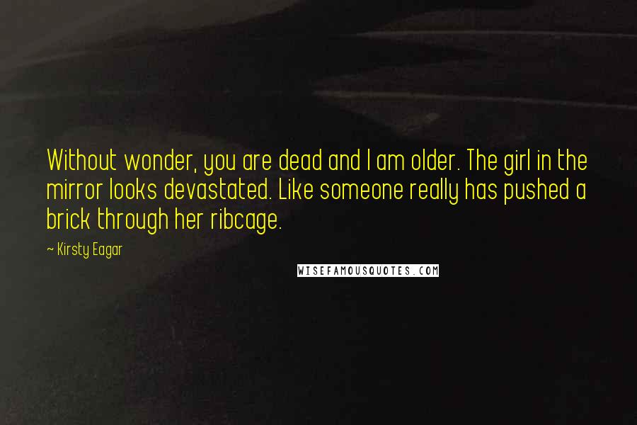 Kirsty Eagar Quotes: Without wonder, you are dead and I am older. The girl in the mirror looks devastated. Like someone really has pushed a brick through her ribcage.