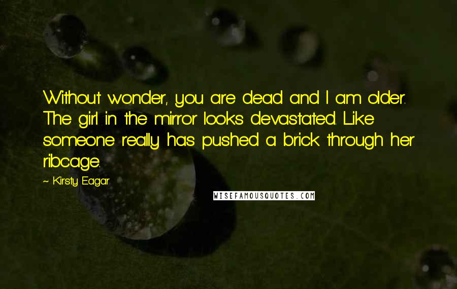 Kirsty Eagar Quotes: Without wonder, you are dead and I am older. The girl in the mirror looks devastated. Like someone really has pushed a brick through her ribcage.