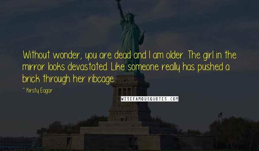 Kirsty Eagar Quotes: Without wonder, you are dead and I am older. The girl in the mirror looks devastated. Like someone really has pushed a brick through her ribcage.