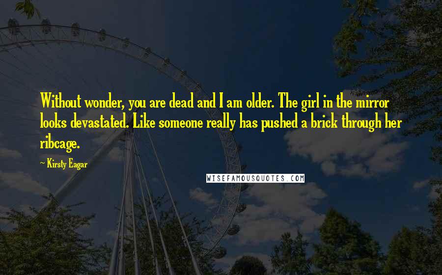 Kirsty Eagar Quotes: Without wonder, you are dead and I am older. The girl in the mirror looks devastated. Like someone really has pushed a brick through her ribcage.