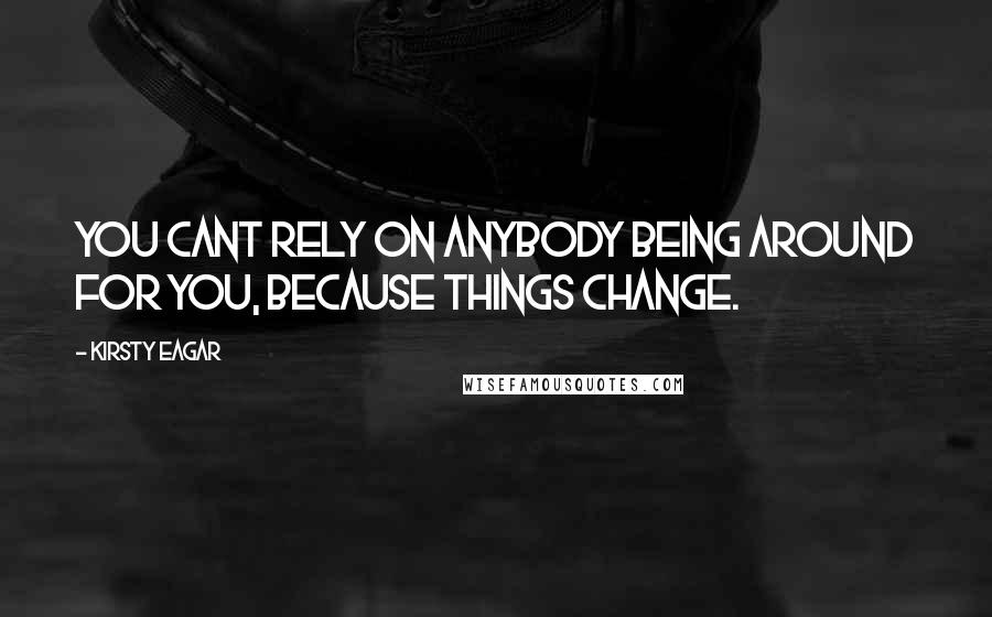 Kirsty Eagar Quotes: You cant rely on anybody being around for you, because things change.