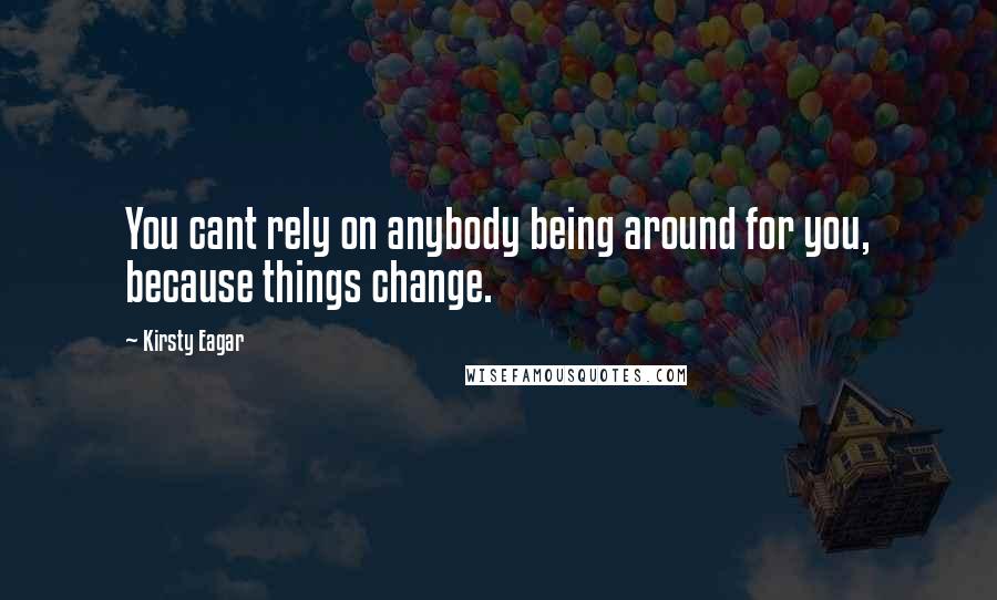 Kirsty Eagar Quotes: You cant rely on anybody being around for you, because things change.