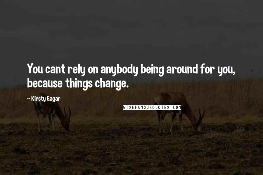 Kirsty Eagar Quotes: You cant rely on anybody being around for you, because things change.