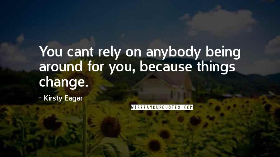 Kirsty Eagar Quotes: You cant rely on anybody being around for you, because things change.