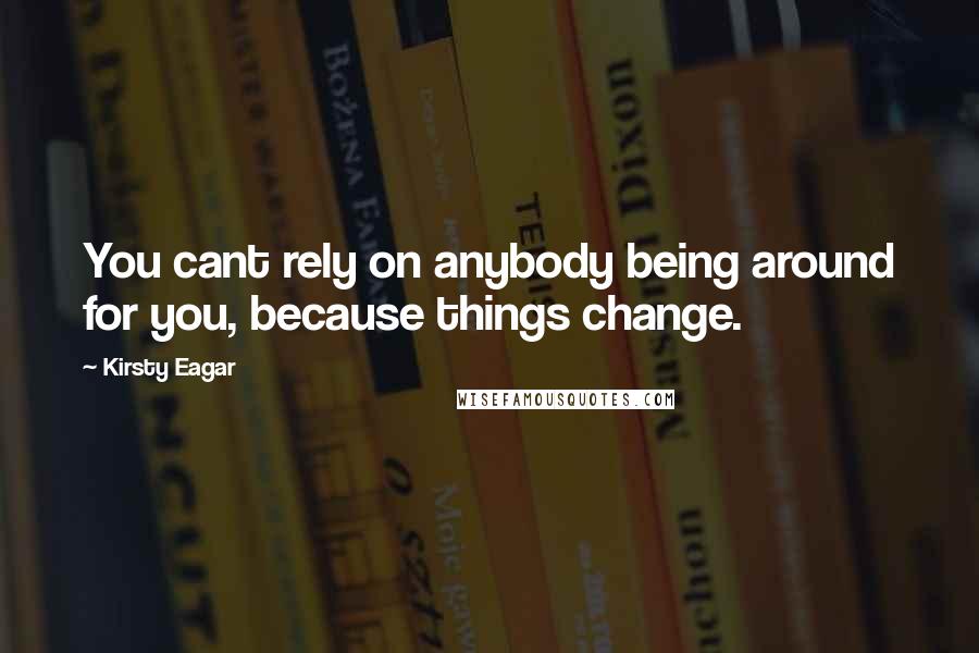 Kirsty Eagar Quotes: You cant rely on anybody being around for you, because things change.