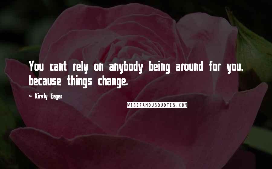 Kirsty Eagar Quotes: You cant rely on anybody being around for you, because things change.