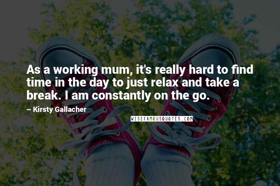 Kirsty Gallacher Quotes: As a working mum, it's really hard to find time in the day to just relax and take a break. I am constantly on the go.