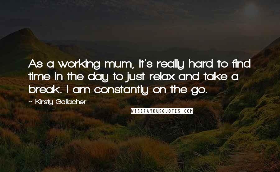 Kirsty Gallacher Quotes: As a working mum, it's really hard to find time in the day to just relax and take a break. I am constantly on the go.