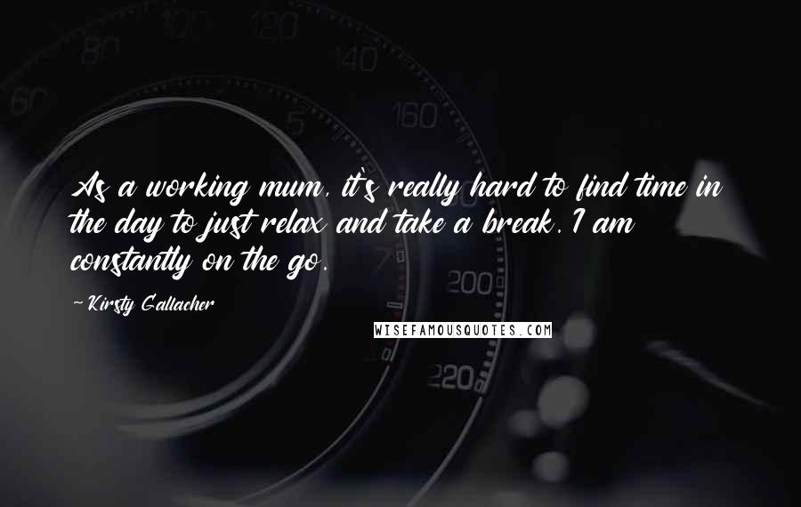 Kirsty Gallacher Quotes: As a working mum, it's really hard to find time in the day to just relax and take a break. I am constantly on the go.