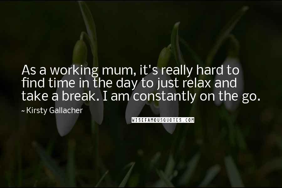 Kirsty Gallacher Quotes: As a working mum, it's really hard to find time in the day to just relax and take a break. I am constantly on the go.