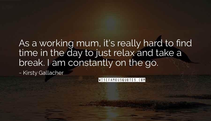 Kirsty Gallacher Quotes: As a working mum, it's really hard to find time in the day to just relax and take a break. I am constantly on the go.