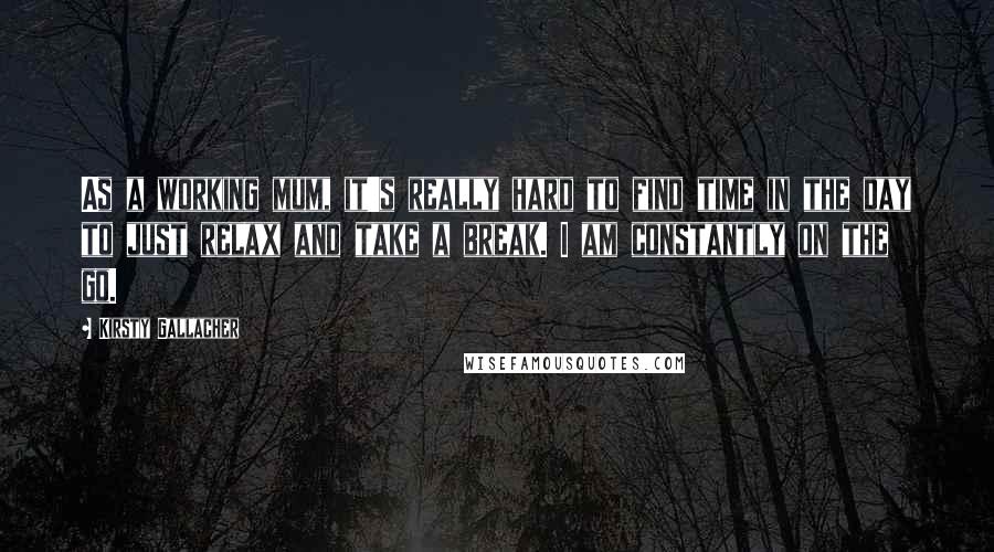 Kirsty Gallacher Quotes: As a working mum, it's really hard to find time in the day to just relax and take a break. I am constantly on the go.