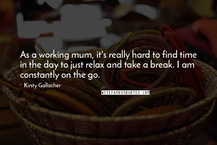 Kirsty Gallacher Quotes: As a working mum, it's really hard to find time in the day to just relax and take a break. I am constantly on the go.
