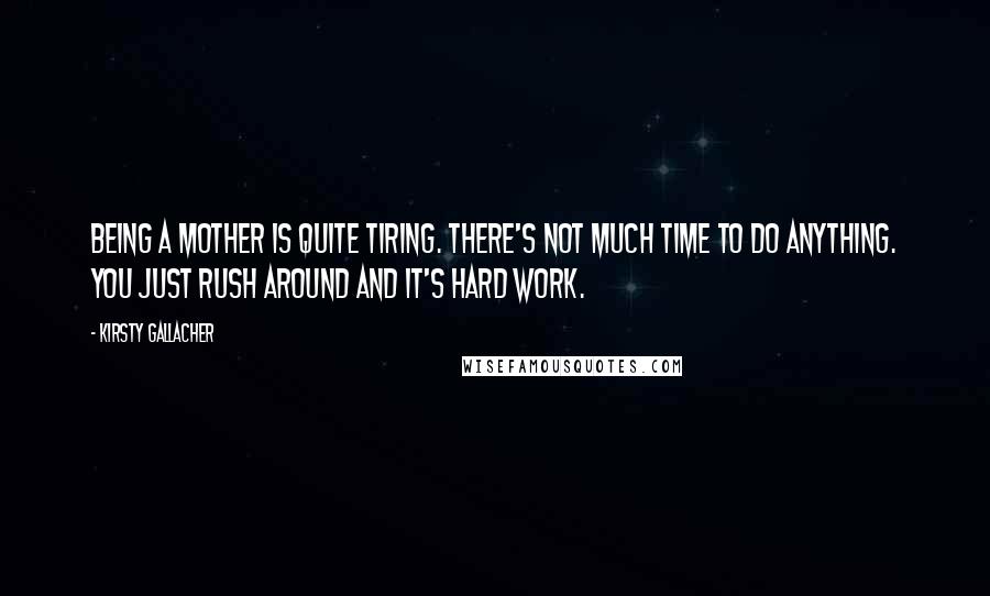 Kirsty Gallacher Quotes: Being a mother is quite tiring. There's not much time to do anything. You just rush around and it's hard work.