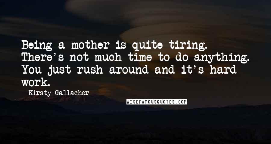 Kirsty Gallacher Quotes: Being a mother is quite tiring. There's not much time to do anything. You just rush around and it's hard work.