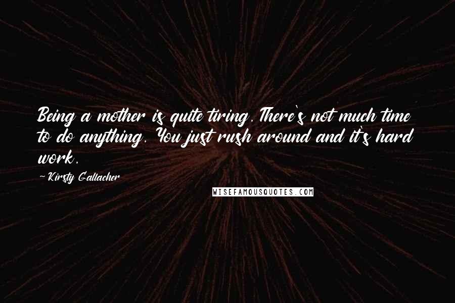 Kirsty Gallacher Quotes: Being a mother is quite tiring. There's not much time to do anything. You just rush around and it's hard work.