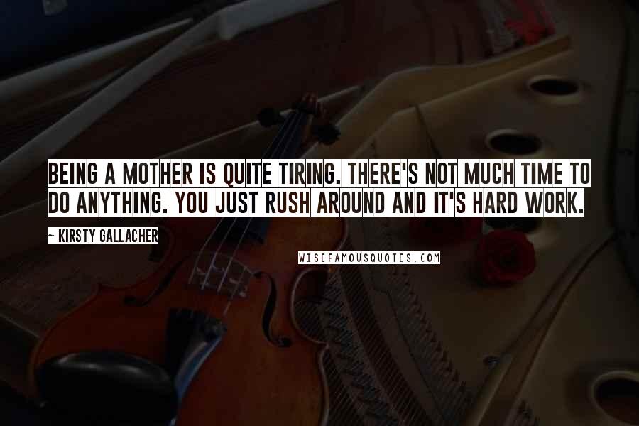 Kirsty Gallacher Quotes: Being a mother is quite tiring. There's not much time to do anything. You just rush around and it's hard work.