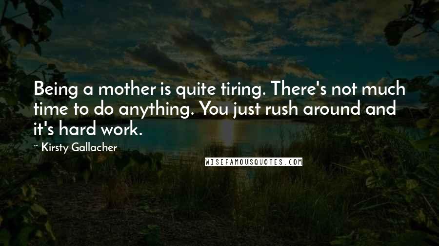 Kirsty Gallacher Quotes: Being a mother is quite tiring. There's not much time to do anything. You just rush around and it's hard work.