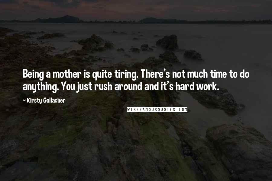 Kirsty Gallacher Quotes: Being a mother is quite tiring. There's not much time to do anything. You just rush around and it's hard work.