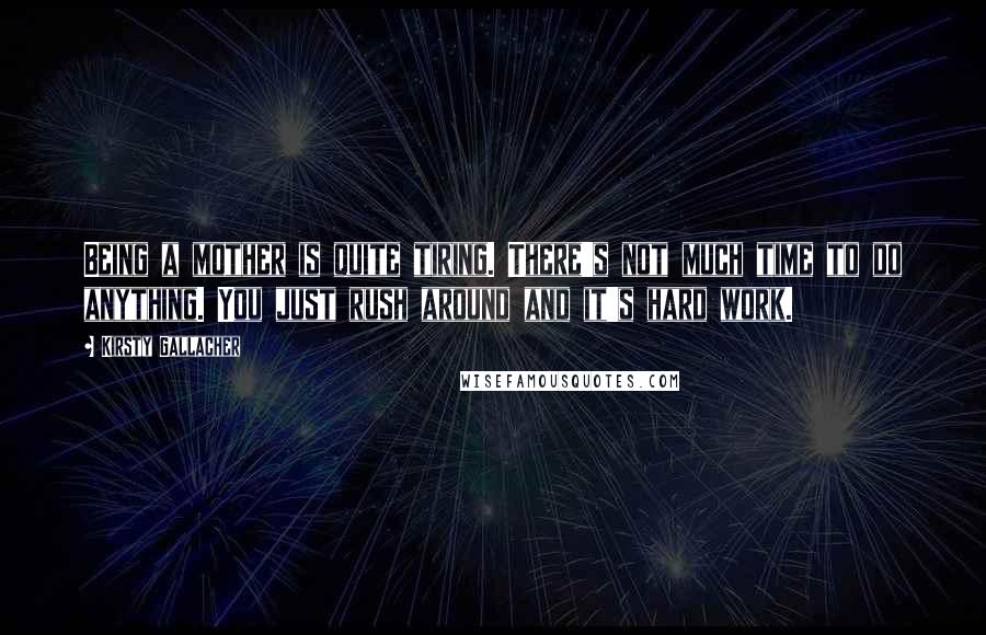 Kirsty Gallacher Quotes: Being a mother is quite tiring. There's not much time to do anything. You just rush around and it's hard work.