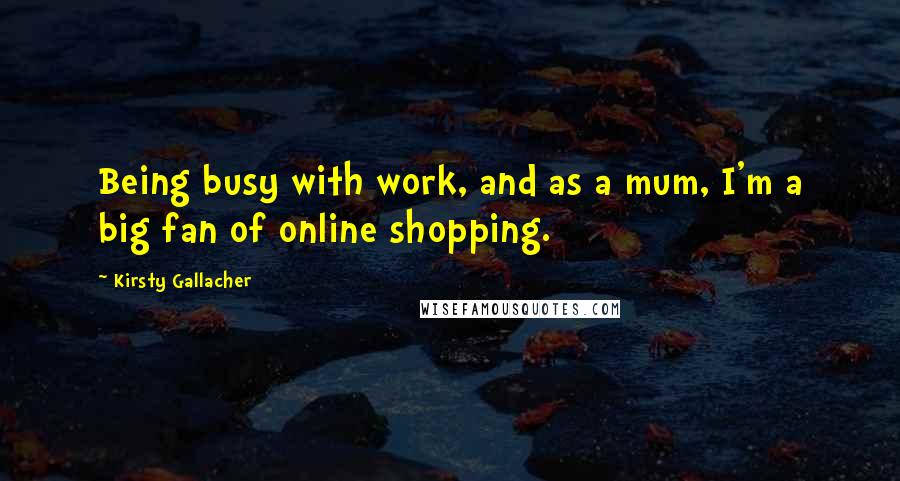 Kirsty Gallacher Quotes: Being busy with work, and as a mum, I'm a big fan of online shopping.