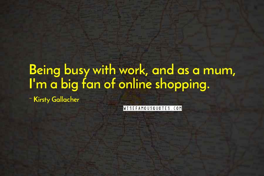 Kirsty Gallacher Quotes: Being busy with work, and as a mum, I'm a big fan of online shopping.